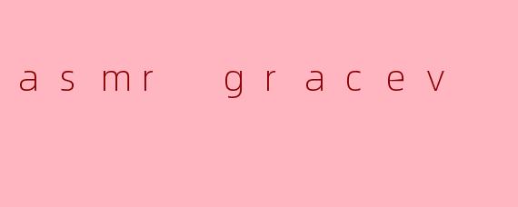 探索ASMR GraceV的魅力和影响力